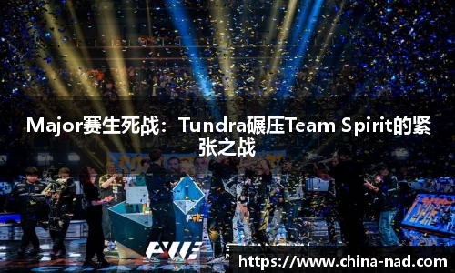Major赛生死战：Tundra碾压Team Spirit的紧张之战