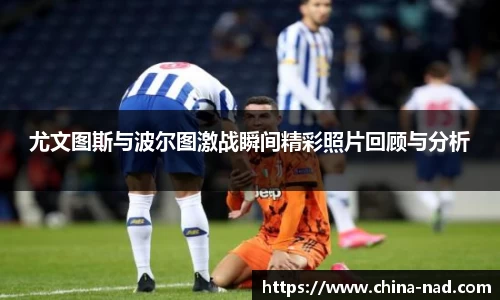 尤文图斯与波尔图激战瞬间精彩照片回顾与分析