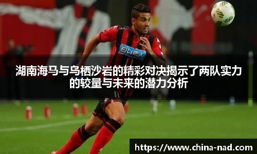 湖南海马与乌栖沙岩的精彩对决揭示了两队实力的较量与未来的潜力分析